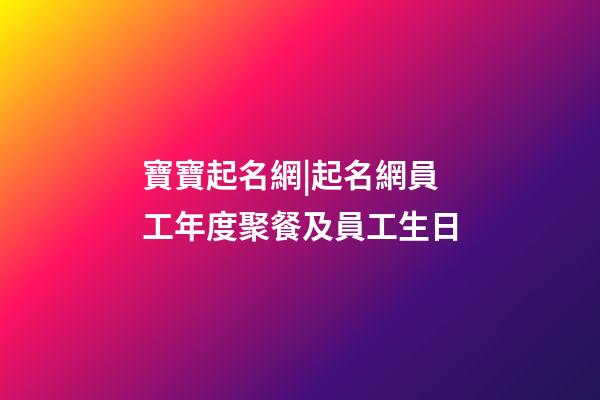 寶寶起名網|起名網員工年度聚餐及員工生日-第1張-公司起名-玄機派